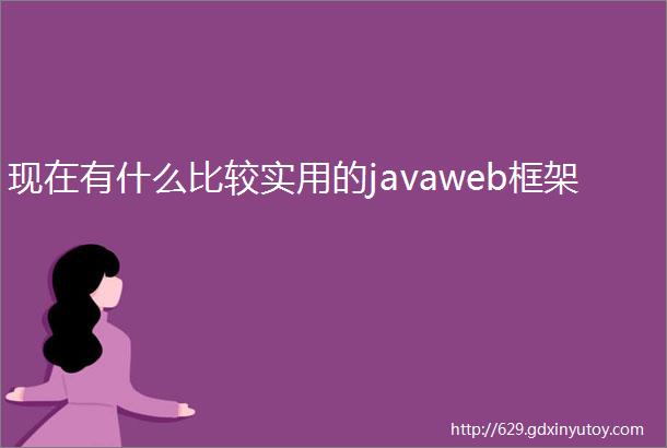 现在有什么比较实用的javaweb框架