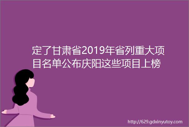 定了甘肃省2019年省列重大项目名单公布庆阳这些项目上榜