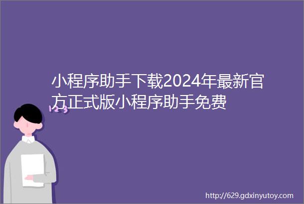 小程序助手下载2024年最新官方正式版小程序助手免费